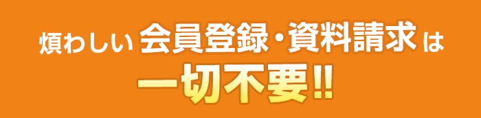 煩わしい会員登録・資料請求は一切不要！